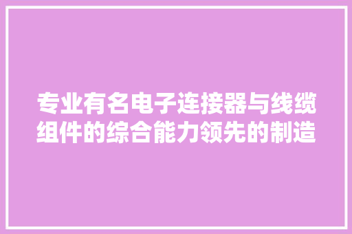 专业有名电子连接器与线缆组件的综合能力领先的制造商嘉基