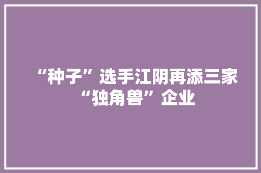 “种子”选手江阴再添三家“独角兽”企业