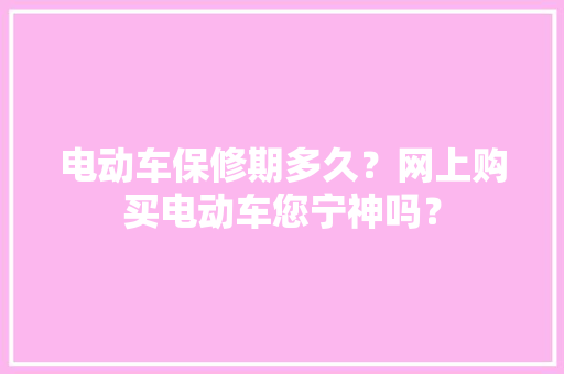 电动车保修期多久？网上购买电动车您宁神吗？