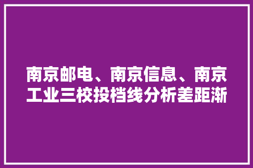 南京邮电、南京信息、南京工业三校投档线分析差距渐显
