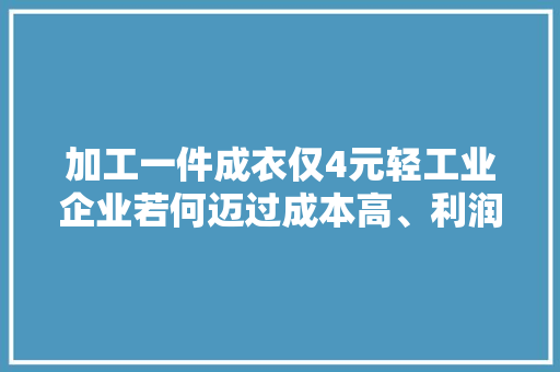 加工一件成衣仅4元轻工业企业若何迈过成本高、利润薄这道坎 加工一件成衣仅4元轻工业企业若何迈过成本高、利润薄这道坎 智能科技