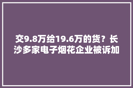 交9.8万给19.6万的货？长沙多家电子烟花企业被诉加盟骗局