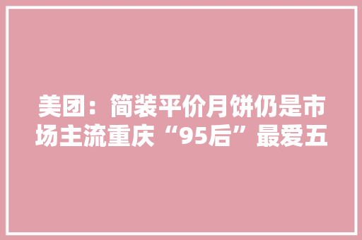 美团：简装平价月饼仍是市场主流重庆“95后”最爱五仁月饼