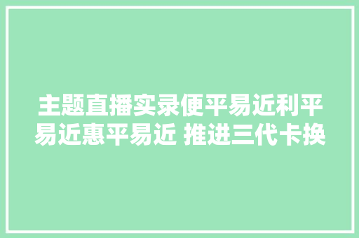 主题直播实录便平易近利平易近惠平易近 推进三代卡换发