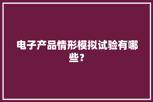电子产品情形模拟试验有哪些？