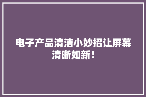 电子产品清洁小妙招让屏幕清晰如新！