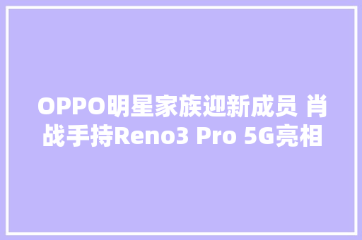 OPPO明星家族迎新成员 肖战手持Reno3 Pro 5G亮相