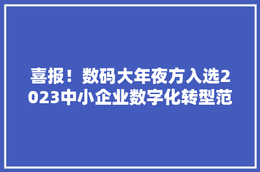 喜报！数码大年夜方入选2023中小企业数字化转型范例产品