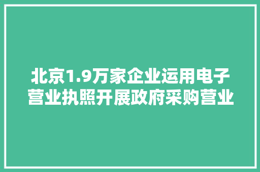 北京1.9万家企业运用电子营业执照开展政府采购营业