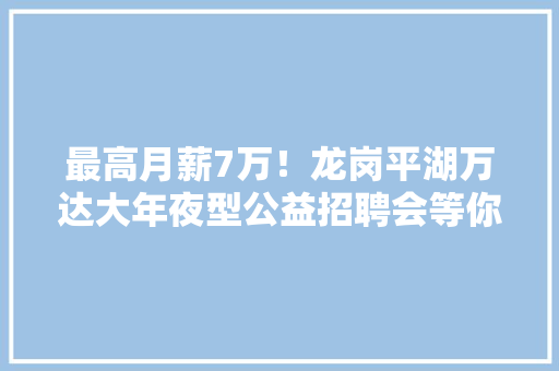 最高月薪7万！龙岗平湖万达大年夜型公益招聘会等你来