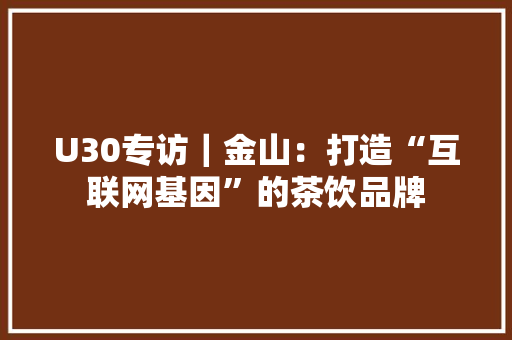 U30专访｜金山：打造“互联网基因”的茶饮品牌