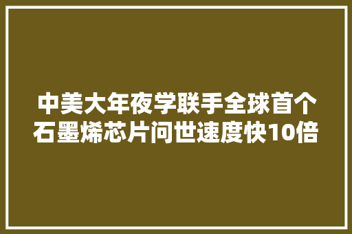中美大年夜学联手全球首个石墨烯芯片问世速度快10倍