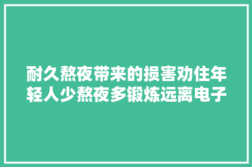 耐久熬夜带来的损害劝住年轻人少熬夜多锻炼远离电子产品 耐久熬夜带来的损害劝住年轻人少熬夜多锻炼远离电子产品 智能家居