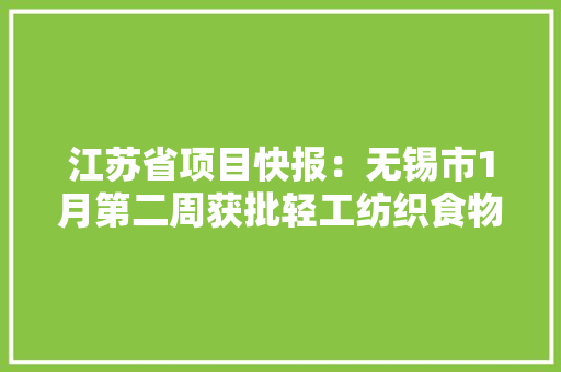 江苏省项目快报：无锡市1月第二周获批轻工纺织食物项目汇总 江苏省项目快报：无锡市1月第二周获批轻工纺织食物项目汇总 互联通信