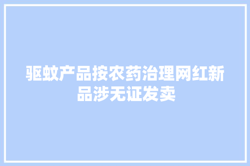 驱蚊产品按农药治理网红新品涉无证发卖