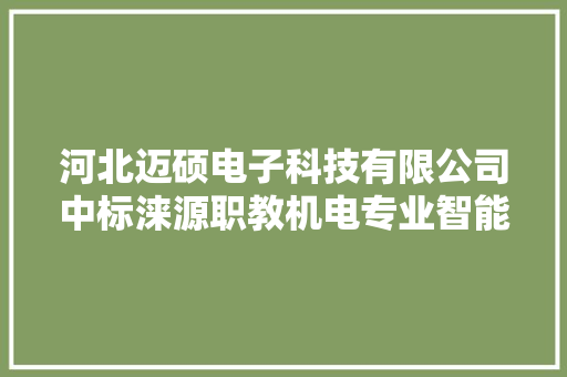 河北迈硕电子科技有限公司中标涞源职教机电专业智能制造设备采购项目中标金额 575000 元