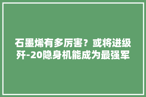 石墨烯有多厉害？或将进级歼-20隐身机能成为最强军工材料 石墨烯有多厉害？或将进级歼-20隐身机能成为最强军工材料 人工智能