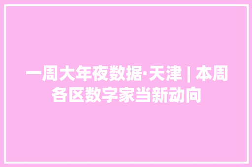 一周大年夜数据·天津 | 本周各区数字家当新动向