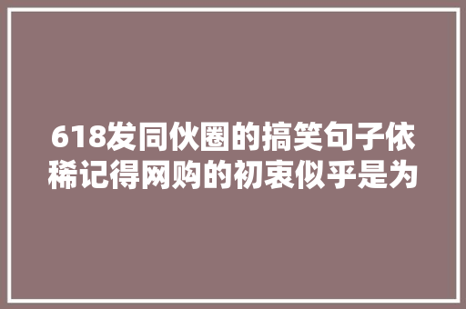 618发同伙圈的搞笑句子依稀记得网购的初衷似乎是为了省钱