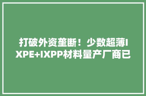 打破外资垄断！少数超薄IXPE+IXPP材料量产厂商已用手机、汽车