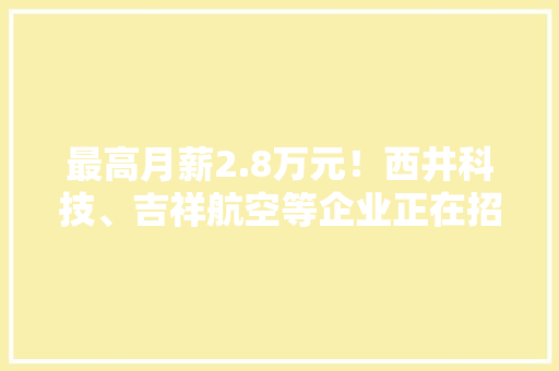 最高月薪2.8万元！西井科技、吉祥航空等企业正在招聘→