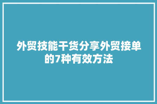 外贸技能干货分享外贸接单的7种有效方法 外贸技能干货分享外贸接单的7种有效方法 人工智能