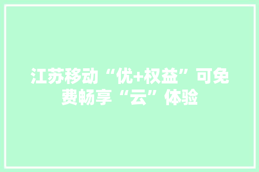 江苏移动“优+权益”可免费畅享“云”体验
