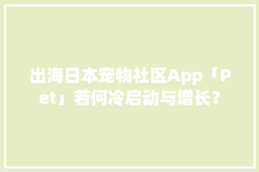 出海日本宠物社区App「Pet」若何冷启动与增长？ 出海日本宠物社区App「Pet」若何冷启动与增长？ 智能科技