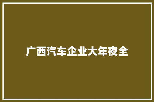 广西汽车企业大年夜全 广西汽车企业大年夜全 互联通信