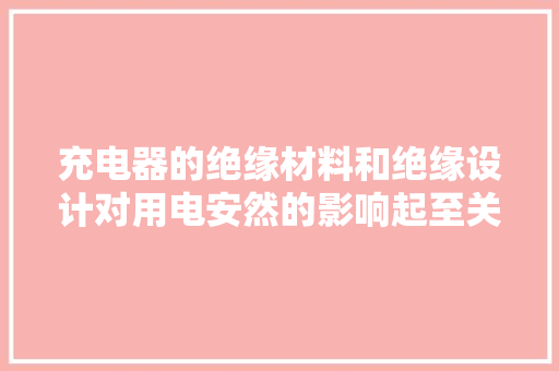 充电器的绝缘材料和绝缘设计对用电安然的影响起至关重要的浸染 充电器的绝缘材料和绝缘设计对用电安然的影响起至关重要的浸染 互联通信