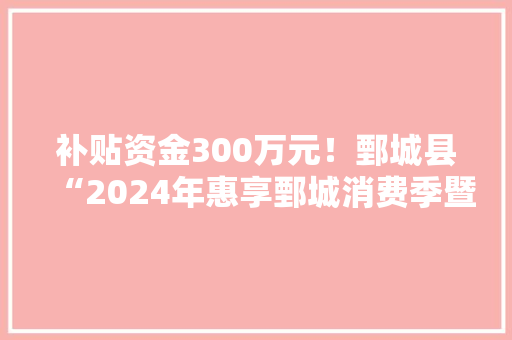补贴资金300万元！鄄城县“2024年惠享鄄城消费季暨家电以旧换新活动”即将于4月20日-22日在鄄城县公民广场 补贴资金300万元！鄄城县“2024年惠享鄄城消费季暨家电以旧换新活动”即将于4月20日-22日在鄄城县公民广场 互联通信