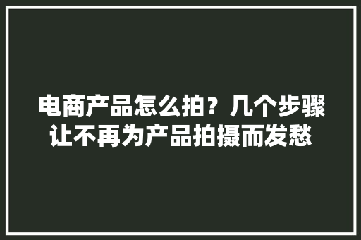 电商产品怎么拍？几个步骤让不再为产品拍摄而发愁 电商产品怎么拍？几个步骤让不再为产品拍摄而发愁 人工智能