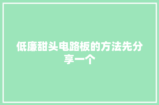 低廉甜头电路板的方法先分享一个