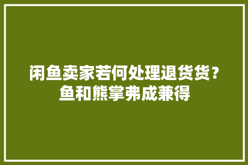 闲鱼卖家若何处理退货货？鱼和熊掌弗成兼得