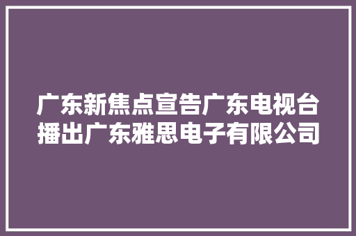 广东新焦点宣告广东电视台播出广东雅思电子有限公司