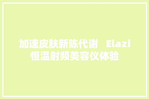 加速皮肤新陈代谢   Elazi恒温射频美容仪体验 加速皮肤新陈代谢   Elazi恒温射频美容仪体验 智能科技