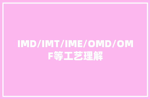 IMD/IMT/IME/OMD/OMF等工艺理解 IMD/IMT/IME/OMD/OMF等工艺理解 智能科技