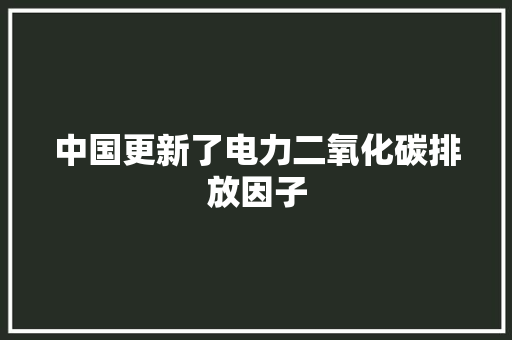 中国更新了电力二氧化碳排放因子 中国更新了电力二氧化碳排放因子 互联通信