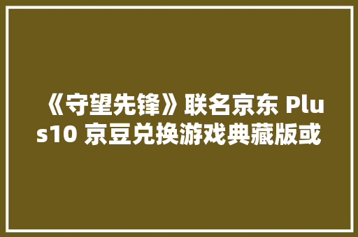 《守望先锋》联名京东 Plus10 京豆兑换游戏典藏版或进级包 《守望先锋》联名京东 Plus10 京豆兑换游戏典藏版或进级包 智能家居