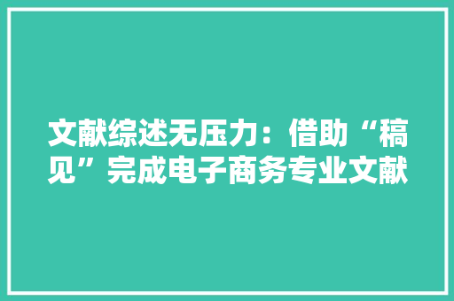 文献综述无压力：借助“稿见”完成电子商务专业文献综述撰写