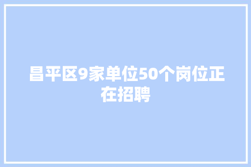 昌平区9家单位50个岗位正在招聘