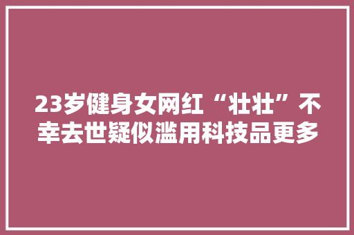 23岁健身女网红“壮壮”不幸去世疑似滥用科技品更多细节曝光