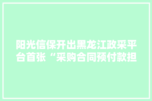 阳光信保开出黑龙江政采平台首张“采购合同预付款担保保险”电子保单