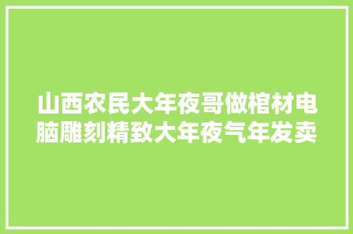 山西农民大年夜哥做棺材电脑雕刻精致大年夜气年发卖额高达600万