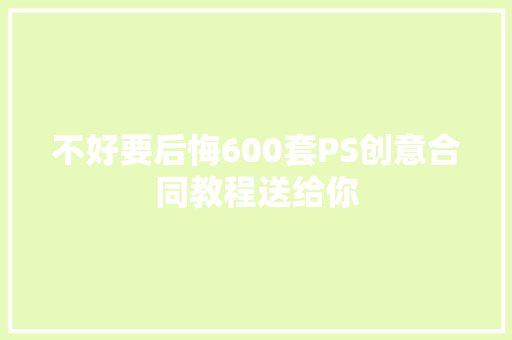 不好要后悔600套PS创意合同教程送给你