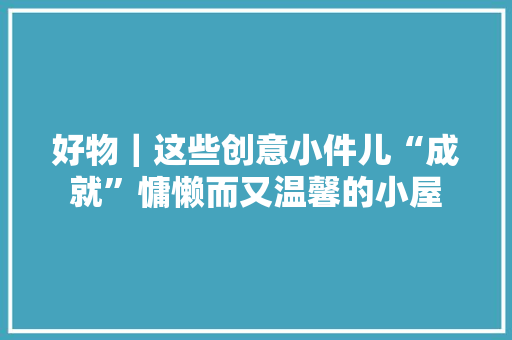 好物｜这些创意小件儿“成就”慵懒而又温馨的小屋