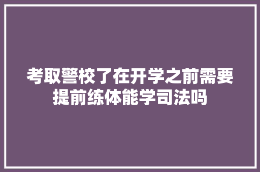 考取警校了在开学之前需要提前练体能学司法吗