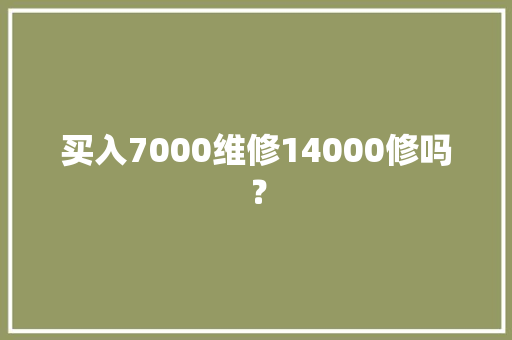 买入7000维修14000修吗？