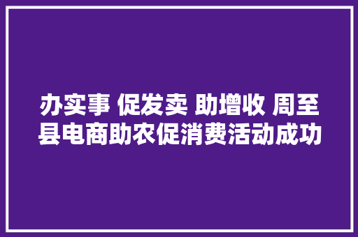 办实事 促发卖 助增收 周至县电商助农促消费活动成功举办