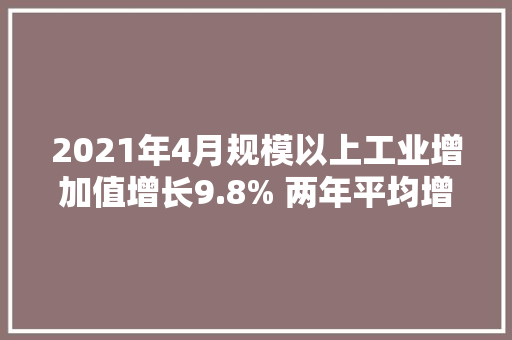 2021年4月规模以上工业增加值增长9.8% 两年平均增长6.8%